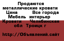 Продаются металлические кровати  › Цена ­ 100 - Все города Мебель, интерьер » Кровати   . Челябинская обл.,Троицк г.